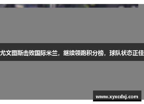 尤文图斯击败国际米兰，继续领跑积分榜，球队状态正佳